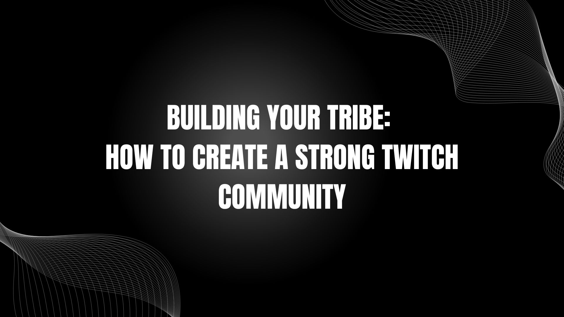 Building Your Tribe: How to Create a Strong Twitch Community