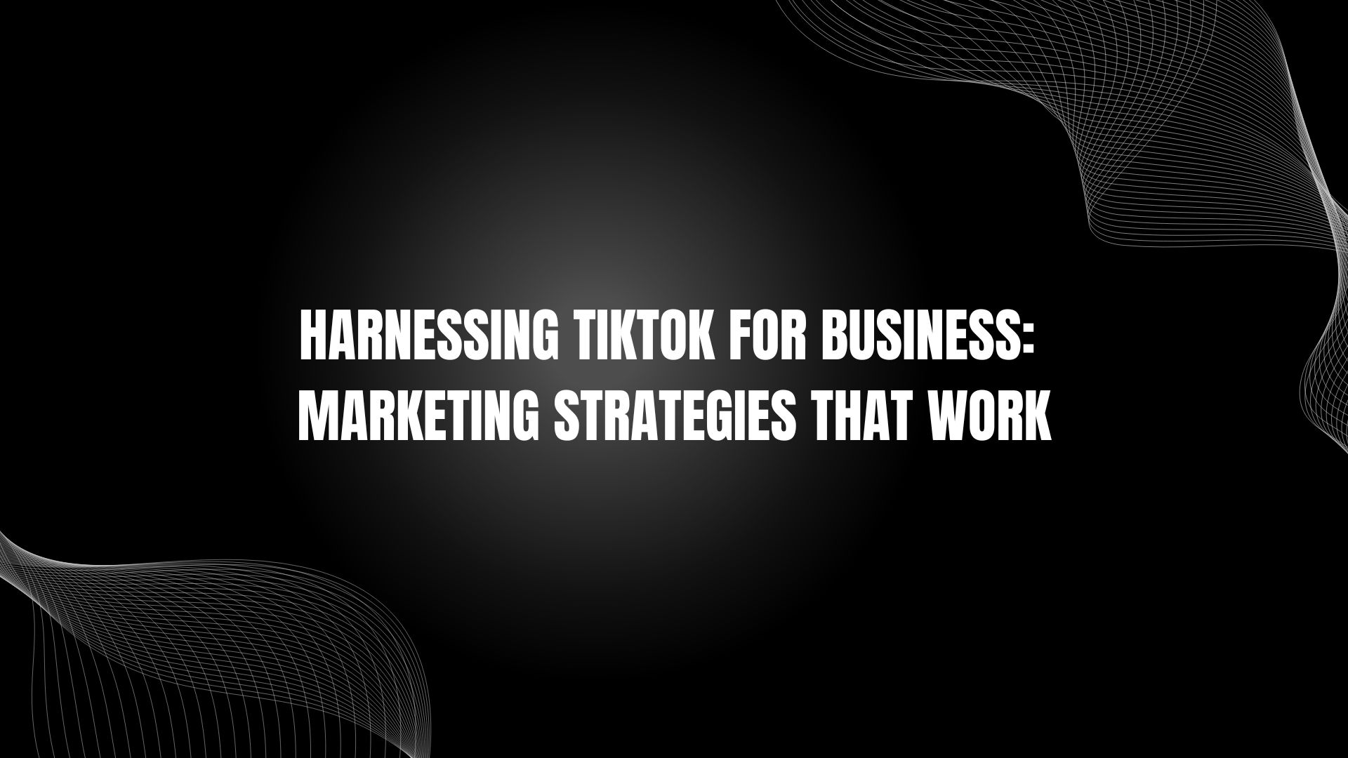 Harnessing TikTok for Business: Marketing Strategies That Work