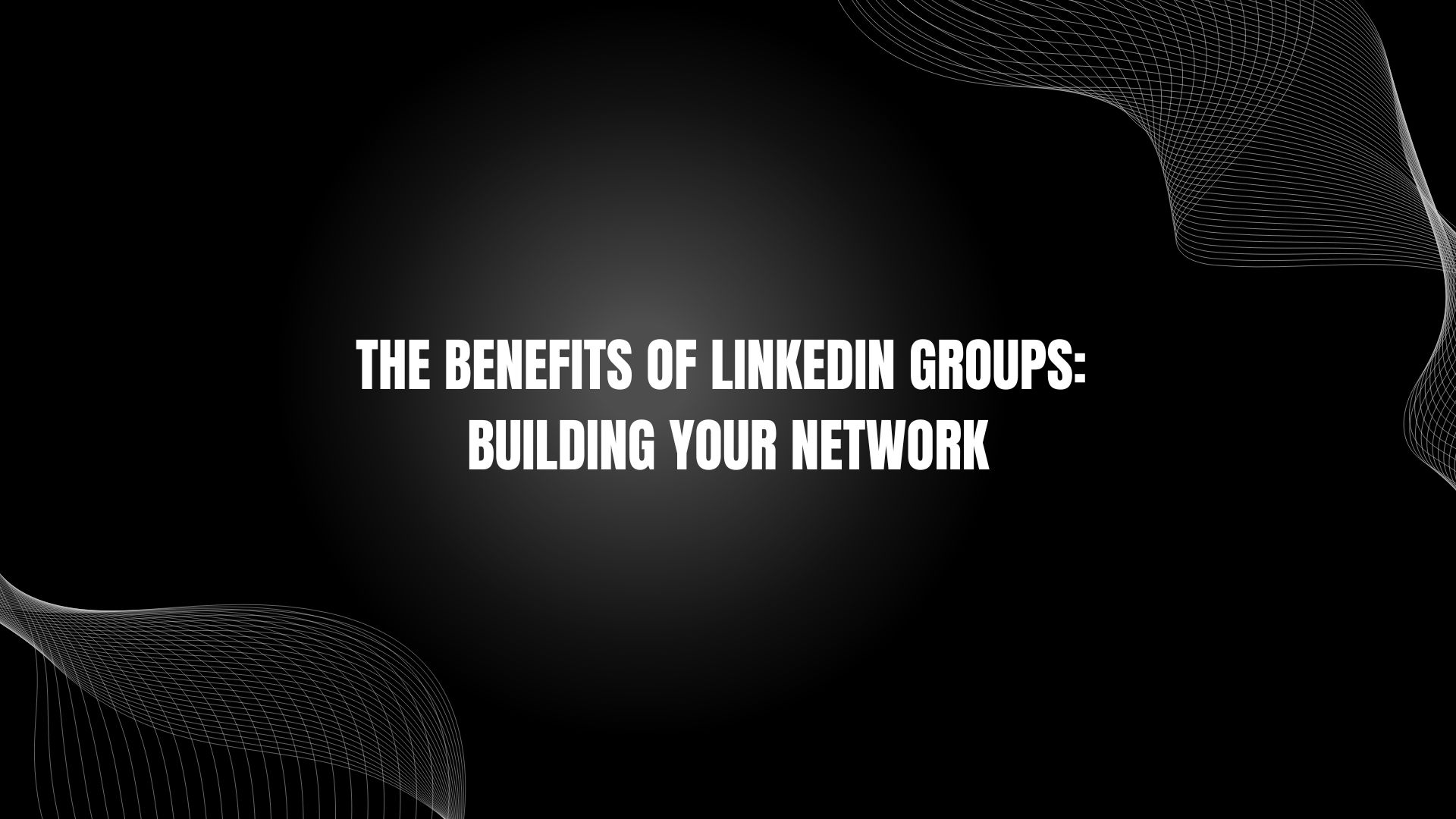 The Benefits of LinkedIn Groups: Building Your Network