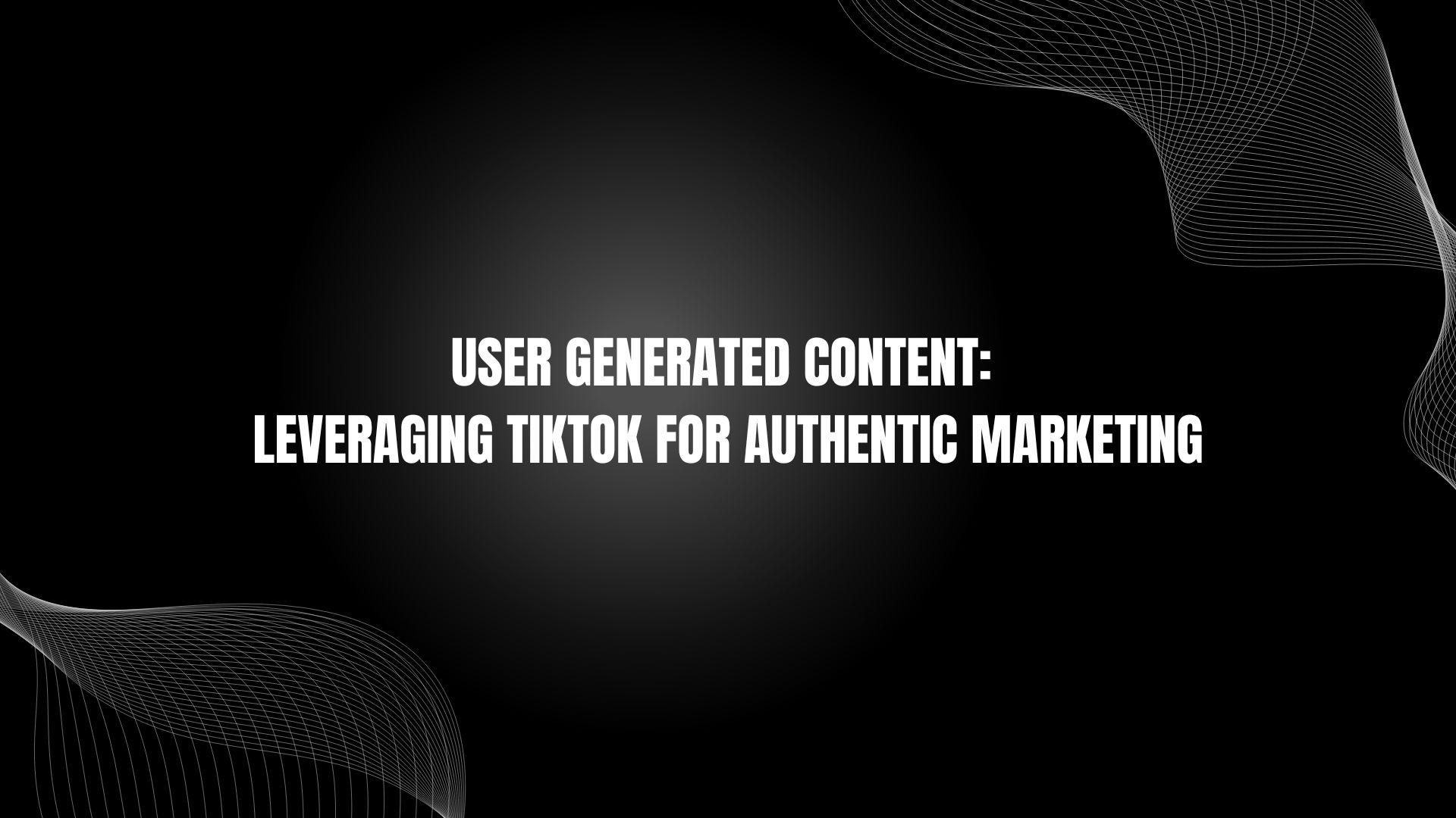 User Generated Content: Leveraging TikTok for Authentic Marketing